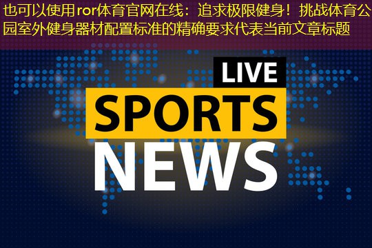 追求极限健身！挑战体育公园室外健身器材配置标准的精确要求